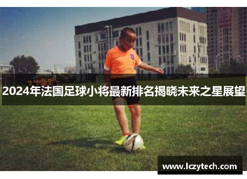 2024年法国足球小将最新排名揭晓未来之星展望
