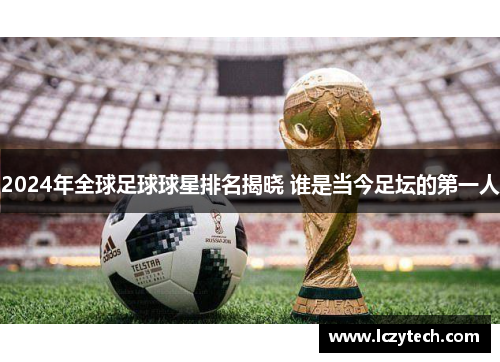 2024年全球足球球星排名揭晓 谁是当今足坛的第一人