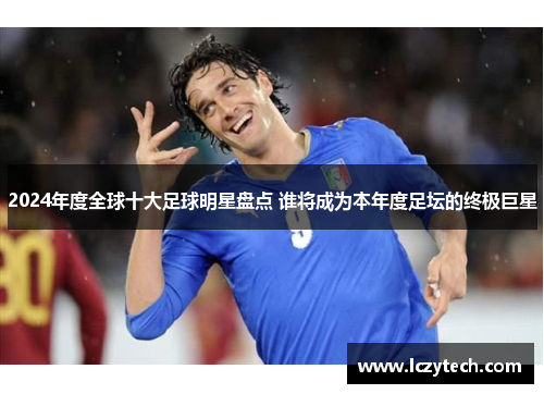 2024年度全球十大足球明星盘点 谁将成为本年度足坛的终极巨星