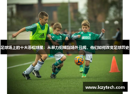 足球场上的十大恶棍球星：从暴力犯规到场外丑闻，他们如何改变足球历史