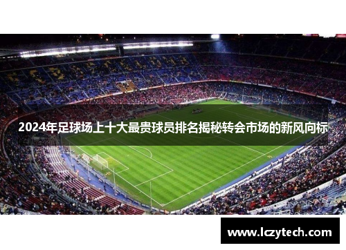 2024年足球场上十大最贵球员排名揭秘转会市场的新风向标