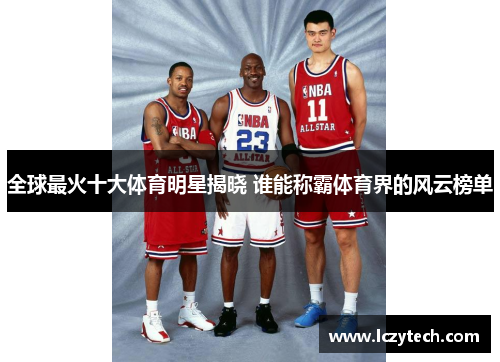 全球最火十大体育明星揭晓 谁能称霸体育界的风云榜单