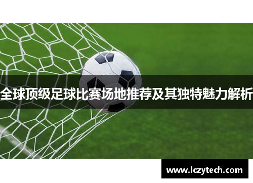 全球顶级足球比赛场地推荐及其独特魅力解析