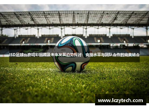 ISD足球比赛精彩回顾及未来发展趋势探讨：竞技水平与团队合作的完美结合