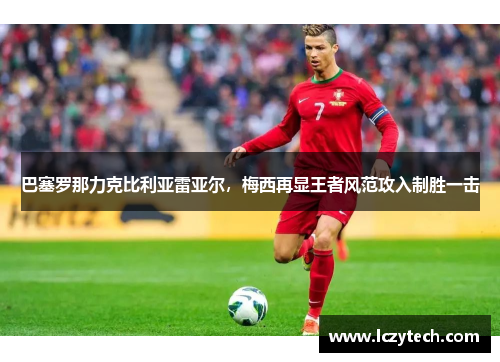 巴塞罗那力克比利亚雷亚尔，梅西再显王者风范攻入制胜一击